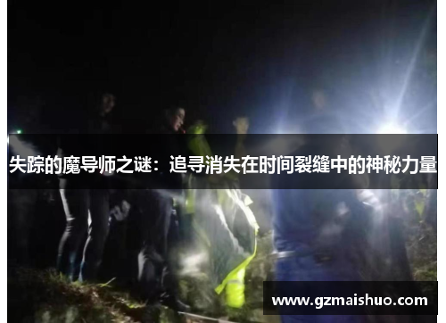 失踪的魔导师之谜：追寻消失在时间裂缝中的神秘力量
